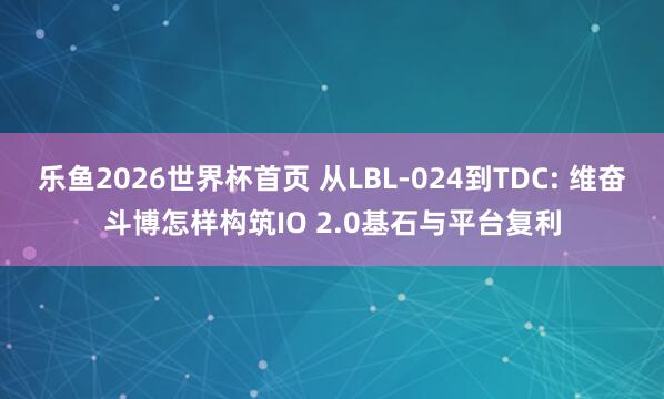 乐鱼2026世界杯首页 从LBL-024到TDC: 维奋斗博怎样构筑IO 2.0基石与平台复利