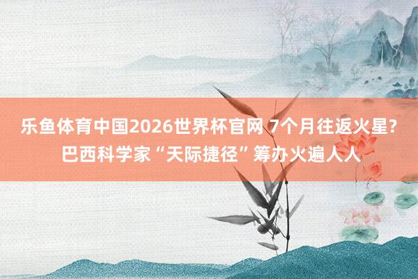乐鱼体育中国2026世界杯官网 7个月往返火星? 巴西科学家“天际捷径”筹办火遍人人