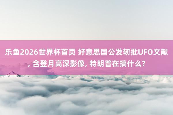乐鱼2026世界杯首页 好意思国公发轫批UFO文献， 含登月高深影像， 特朗普在搞什么?