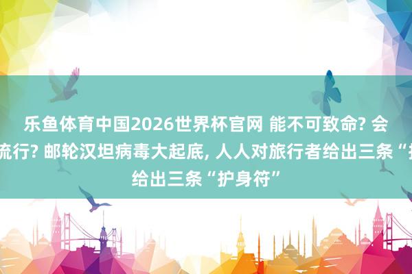 乐鱼体育中国2026世界杯官网 能不可致命? 会不会大流行? 邮轮汉坦病毒大起底, 人人对旅行者给出三条“护身符”