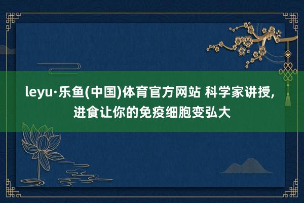 leyu·乐鱼(中国)体育官方网站 科学家讲授， 进食让你的免疫细胞变弘大