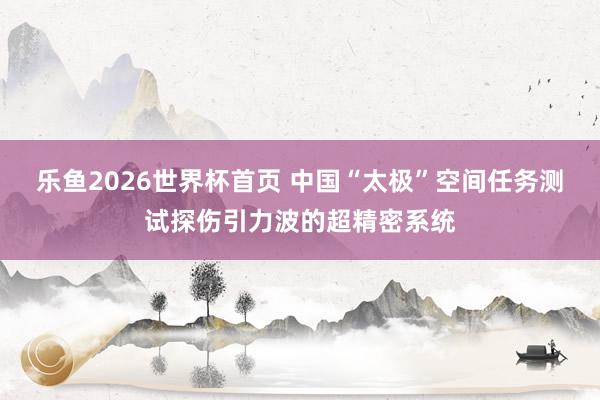 乐鱼2026世界杯首页 中国“太极”空间任务测试探伤引力波的超精密系统