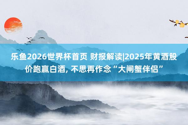 乐鱼2026世界杯首页 财报解读|2025年黄酒股价跑赢白酒， 不思再作念“大闸蟹伴侣”