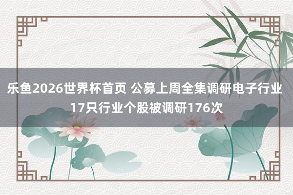 乐鱼2026世界杯首页 公募上周全集调研电子行业 17只行业个股被调研176次