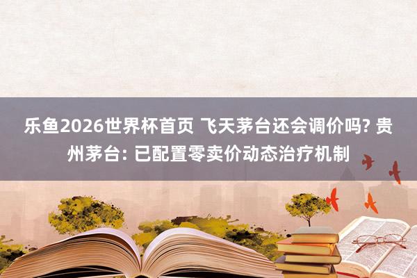 乐鱼2026世界杯首页 飞天茅台还会调价吗? 贵州茅台: 已配置零卖价动态治疗机制
