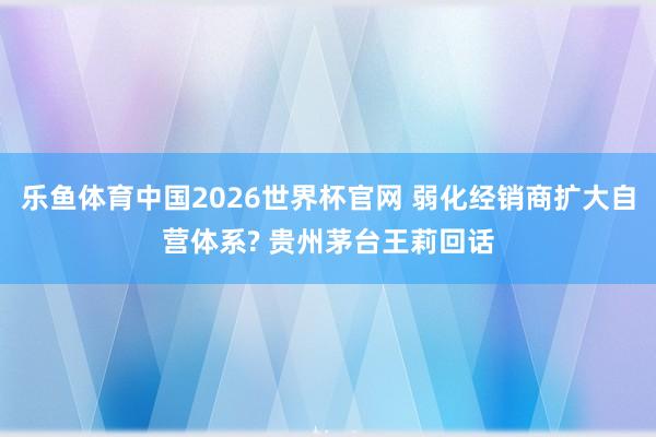 乐鱼体育中国2026世界杯官网 弱化经销商扩大自营体系? 贵州茅台王莉回话