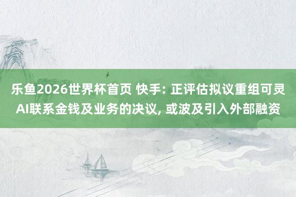 乐鱼2026世界杯首页 快手: 正评估拟议重组可灵AI联系金钱及业务的决议， 或波及引入外部融资