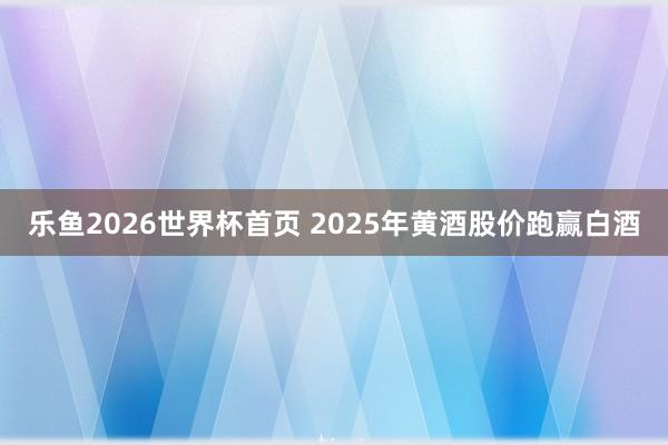乐鱼2026世界杯首页 2025年黄酒股价跑赢白酒