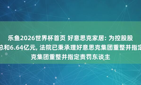 乐鱼2026世界杯首页 好意思克家居: 为控股股东担保过时总和6.64亿元, 法院已秉承理好意思克集团重整并指定责罚东谈主
