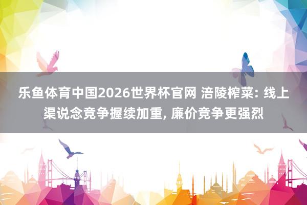 乐鱼体育中国2026世界杯官网 涪陵榨菜: 线上渠说念竞争握续加重， 廉价竞争更强烈