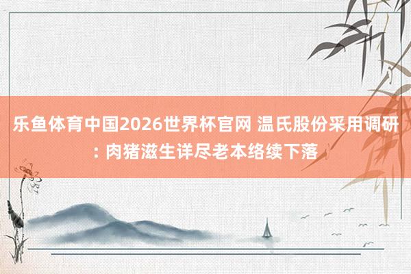 乐鱼体育中国2026世界杯官网 温氏股份采用调研: 肉猪滋生详尽老本络续下落