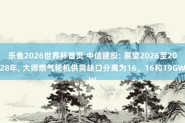 乐鱼2026世界杯首页 中信建投: 展望2026至2028年， 大师燃气轮机供需缺口分离为16、16和19GW