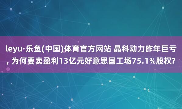 leyu·乐鱼(中国)体育官方网站 晶科动力昨年巨亏， 为何要卖盈利13亿元好意思国工场75.1%股权?