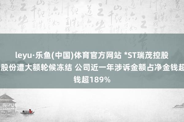leyu·乐鱼(中国)体育官方网站 *ST瑞茂控股鼓励方股份遭大额轮候冻结 公司近一年涉诉金额占净金钱超189%