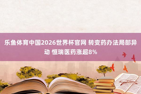 乐鱼体育中国2026世界杯官网 转变药办法局部异动 恒瑞医药涨超8%