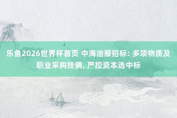 乐鱼2026世界杯首页 中海油服招标: 多项物质及职业采购技俩， 严控资本选中标