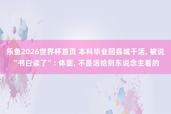 乐鱼2026世界杯首页 本科毕业回县城干活， 被说“书白读了”: 体面， 不是活给别东说念主看的