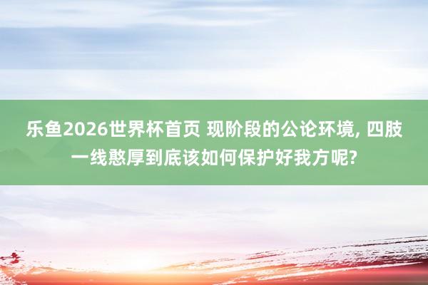 乐鱼2026世界杯首页 现阶段的公论环境， 四肢一线憨厚到底该如何保护好我方呢?