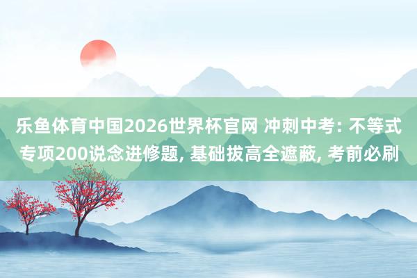 乐鱼体育中国2026世界杯官网 冲刺中考: 不等式专项200说念进修题， 基础拔高全遮蔽， 考前必刷