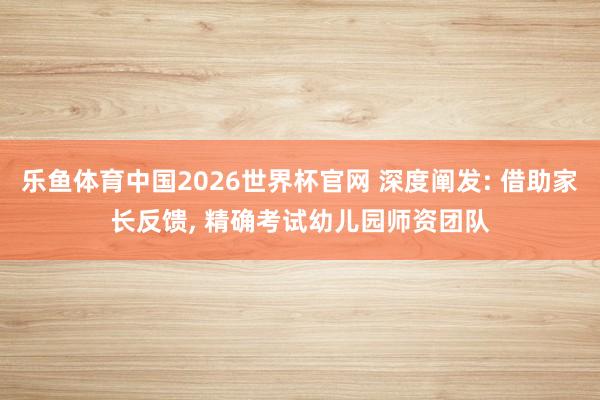 乐鱼体育中国2026世界杯官网 深度阐发: 借助家长反馈， 精确考试幼儿园师资团队