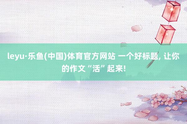 leyu·乐鱼(中国)体育官方网站 一个好标题， 让你的作文“活”起来!