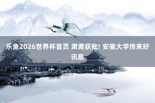 乐鱼2026世界杯首页 肃肃获批! 安徽大学传来好讯息