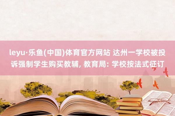 leyu·乐鱼(中国)体育官方网站 达州一学校被投诉强制学生购买教辅， 教育局: 学校按法式征订