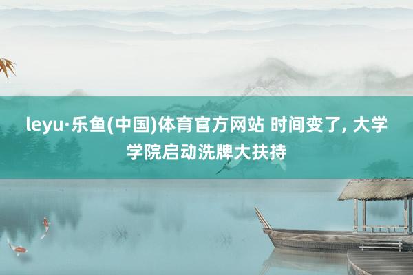 leyu·乐鱼(中国)体育官方网站 时间变了， 大学学院启动洗牌大扶持