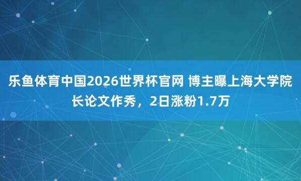 乐鱼体育中国2026世界杯官网 博主曝上海大学院长论文作秀，2日涨粉1.7万