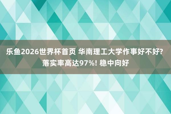 乐鱼2026世界杯首页 华南理工大学作事好不好? 落实率高达97%! 稳中向好