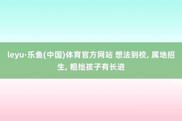leyu·乐鱼(中国)体育官方网站 想法到校， 属地招生， 粗拙孩子有长进