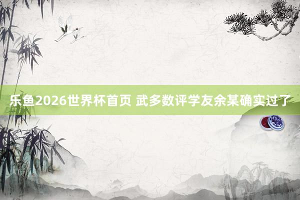 乐鱼2026世界杯首页 武多数评学友余某确实过了