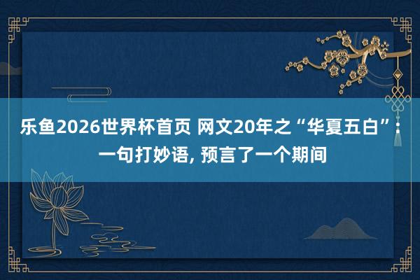 乐鱼2026世界杯首页 网文20年之“华夏五白”: 一句打妙语， 预言了一个期间