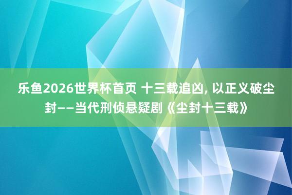 乐鱼2026世界杯首页 十三载追凶， 以正义破尘封——当代刑侦悬疑剧《尘封十三载》