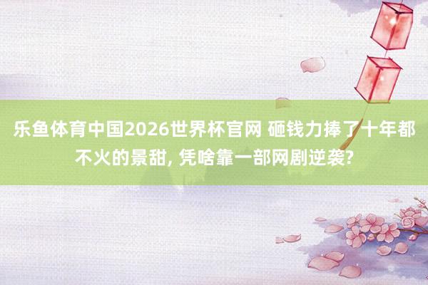 乐鱼体育中国2026世界杯官网 砸钱力捧了十年都不火的景甜, 凭啥靠一部网剧逆袭?