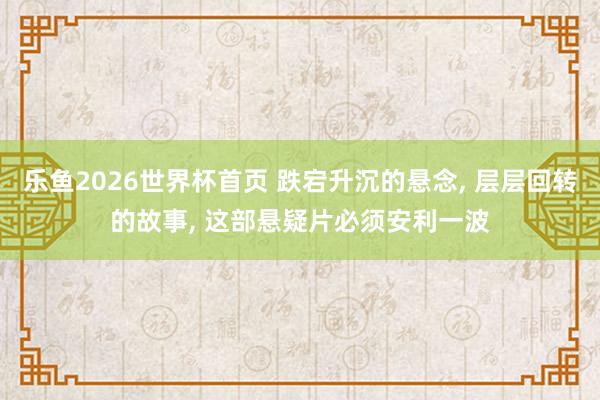 乐鱼2026世界杯首页 跌宕升沉的悬念， 层层回转的故事， 这部悬疑片必须安利一波