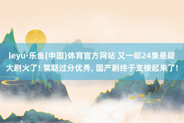 leyu·乐鱼(中国)体育官方网站 又一部24集悬疑大剧火了! 絮聒过分优秀， 国产剧终于支棱起来了!