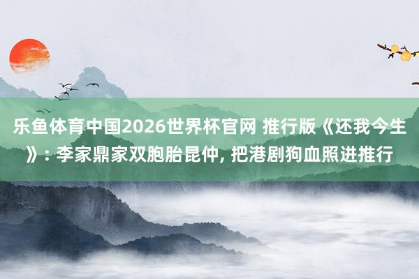 乐鱼体育中国2026世界杯官网 推行版《还我今生》: 李家鼎家双胞胎昆仲, 把港剧狗血照进推行