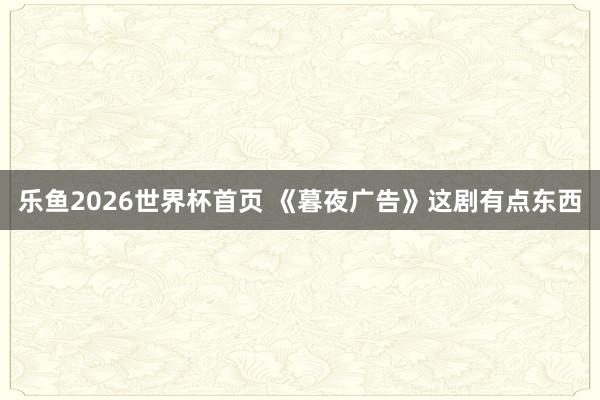 乐鱼2026世界杯首页 《暮夜广告》这剧有点东西