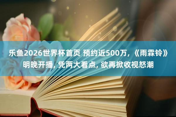 乐鱼2026世界杯首页 预约近500万， 《雨霖铃》明晚开播， 凭两大看点， 欲再掀收视怒潮