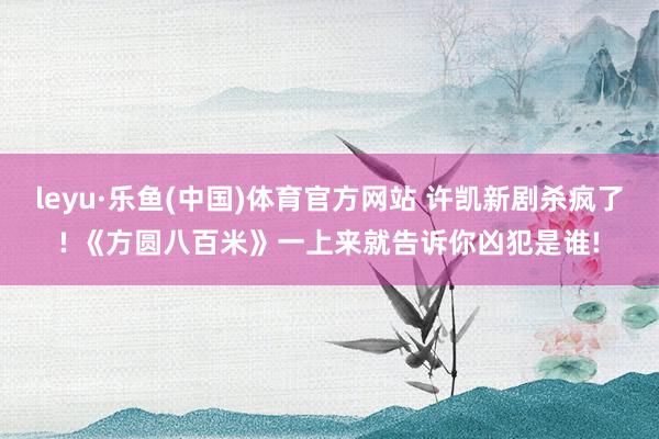 leyu·乐鱼(中国)体育官方网站 许凯新剧杀疯了! 《方圆八百米》一上来就告诉你凶犯是谁!