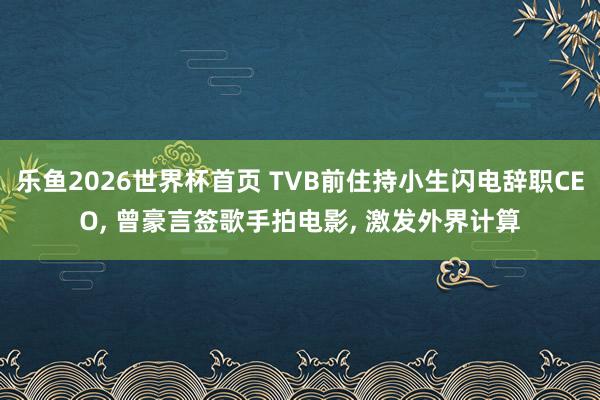 乐鱼2026世界杯首页 TVB前住持小生闪电辞职CEO， 曾豪言签歌手拍电影， 激发外界计算