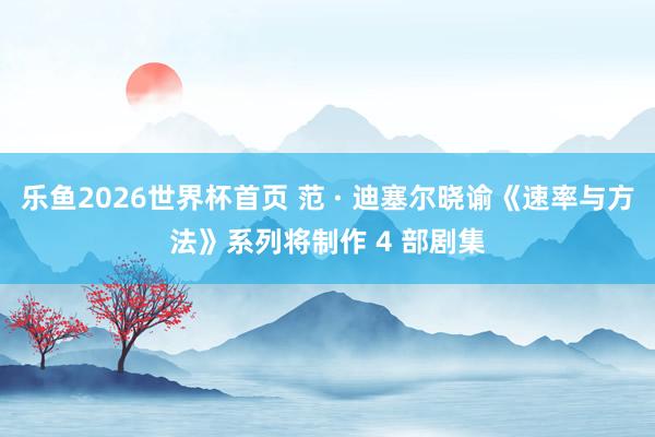 乐鱼2026世界杯首页 范 · 迪塞尔晓谕《速率与方法》系列将制作 4 部剧集
