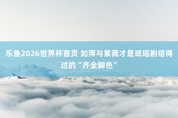 乐鱼2026世界杯首页 如萍与紫薇才是琼瑶剧信得过的“齐全脚色”