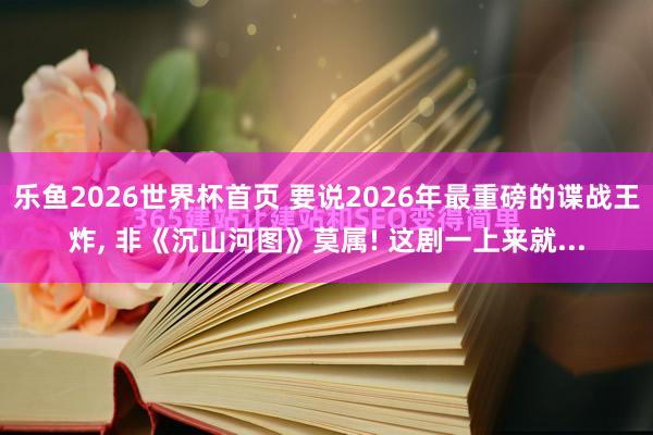 乐鱼2026世界杯首页 要说2026年最重磅的谍战王炸， 非《沉山河图》莫属! 这剧一上来就...