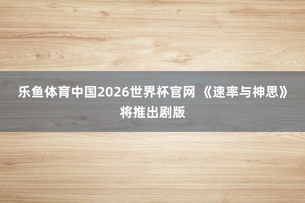乐鱼体育中国2026世界杯官网 《速率与神思》将推出剧版