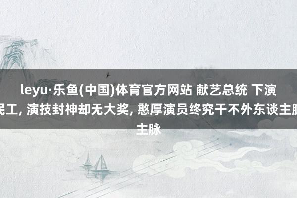 leyu·乐鱼(中国)体育官方网站 献艺总统 下演民工， 演技封神却无大奖， 憨厚演员终究干不外东谈主脉