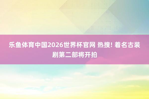 乐鱼体育中国2026世界杯官网 热搜! 着名古装剧第二部将开拍