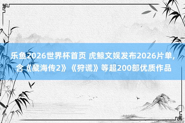 乐鱼2026世界杯首页 虎鲸文娱发布2026片单， 含《藏海传2》《狩谎》等超200部优质作品