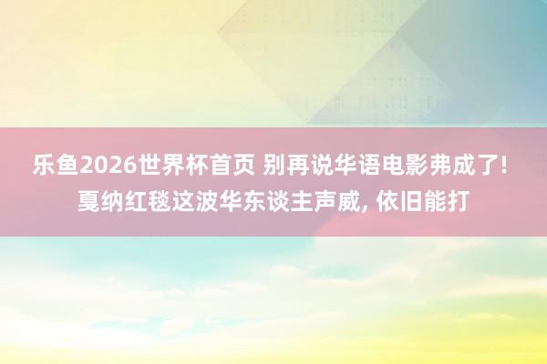 乐鱼2026世界杯首页 别再说华语电影弗成了! 戛纳红毯这波华东谈主声威， 依旧能打
